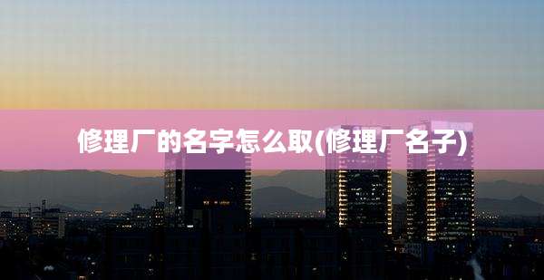修理厂的名字怎么取(修理厂名子)