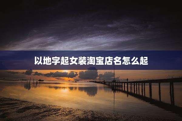 以地字起女装淘宝店名怎么起