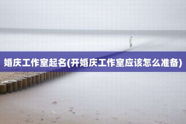 婚庆工作室起名(开婚庆工作室应该怎么准备)