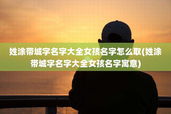 姓涂带城字名字大全女孩名字怎么取(姓涂带城字名字大全女孩名字寓意)