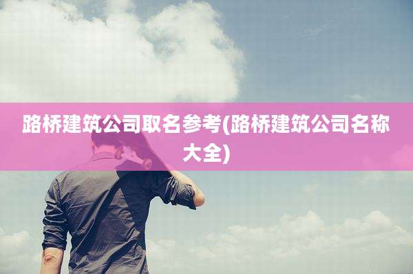 路桥建筑公司取名参考(路桥建筑公司名称大全)