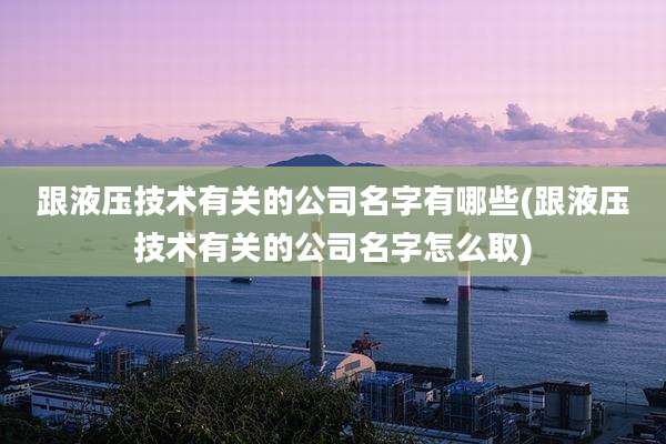 跟液压技术有关的公司名字有哪些(跟液压技术有关的公司名字怎么取)