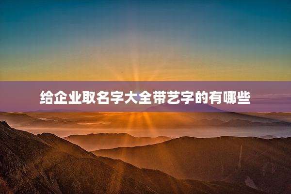 给企业取名字大全带艺字的有哪些