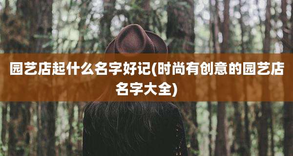 园艺店起什么名字好记(时尚有创意的园艺店名字大全)