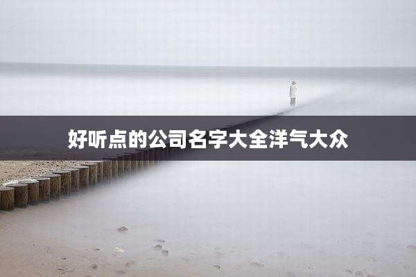 好听点的公司名字大全洋气大众