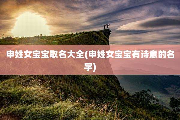 申姓女宝宝取名大全(申姓女宝宝有诗意的名字)