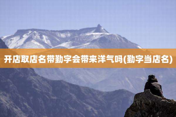 开店取店名带勤字会带来洋气吗(勤字当店名)