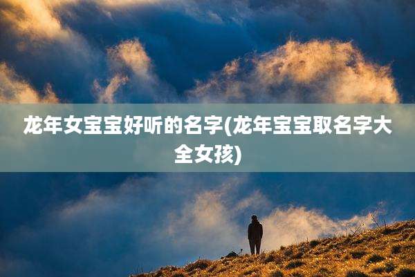 龙年女宝宝好听的名字(龙年宝宝取名字大全女孩)
