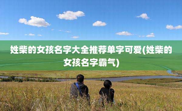 姓柴的女孩名字大全推荐单字可爱(姓柴的女孩名字霸气)