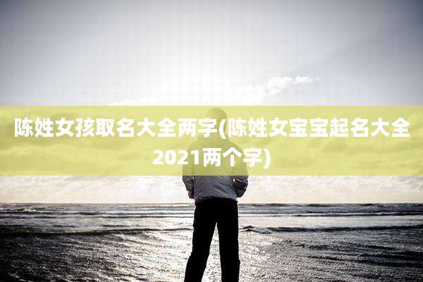 陈姓女孩取名大全两字(陈姓女宝宝起名大全2021两个字)