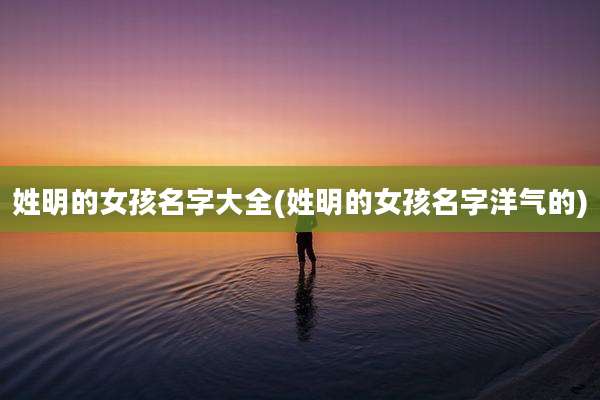 姓明的女孩名字大全(姓明的女孩名字洋气的)
