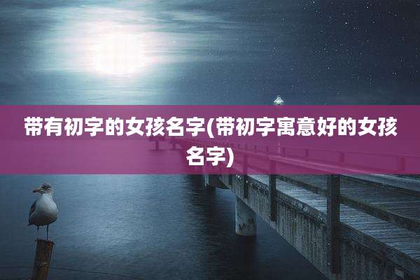 带有初字的女孩名字(带初字寓意好的女孩名字)