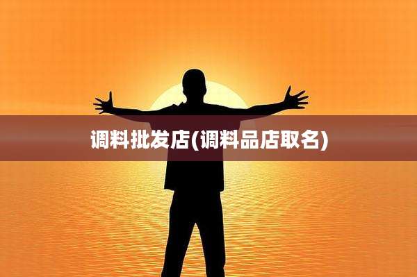 调料批发店(调料品店取名)