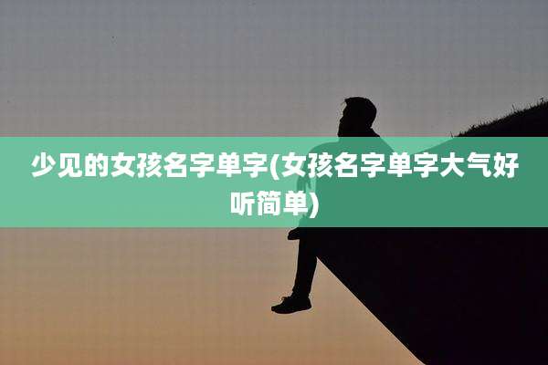 少见的女孩名字单字(女孩名字单字大气好听简单)
