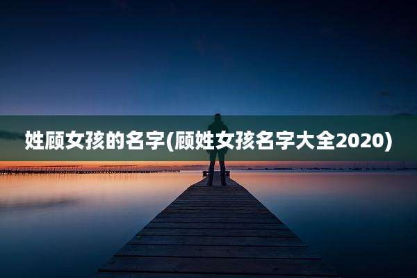 姓顾女孩的名字(顾姓女孩名字大全2020)