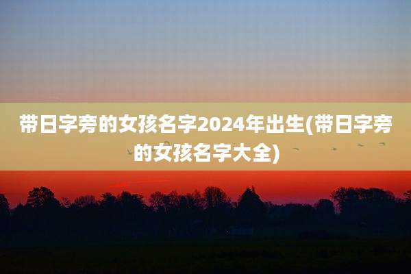 带日字旁的女孩名字2024年出生(带日字旁的女孩名字大全)