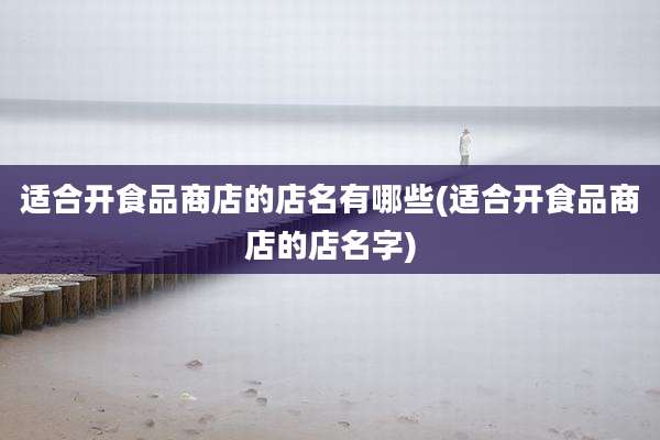 适合开食品商店的店名有哪些(适合开食品商店的店名字)