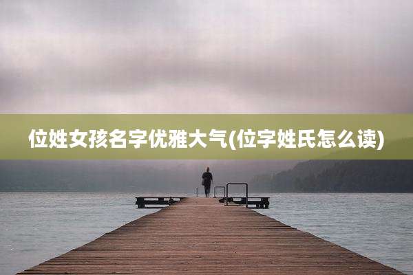 位姓女孩名字优雅大气(位字姓氏怎么读)
