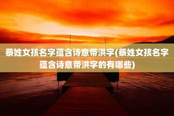 蔡姓女孩名字蕴含诗意带洪字(蔡姓女孩名字蕴含诗意带洪字的有哪些)
