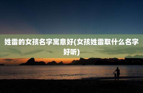 姓雷的女孩名字寓意好(女孩姓雷取什么名字好听)