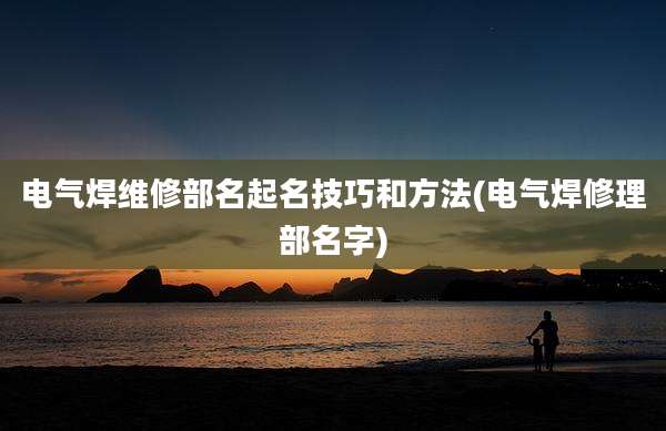 电气焊维修部名起名技巧和方法(电气焊修理部名字)