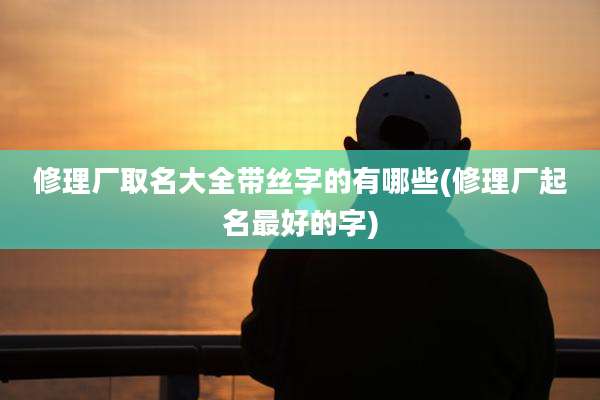 修理厂取名大全带丝字的有哪些(修理厂起名最好的字)