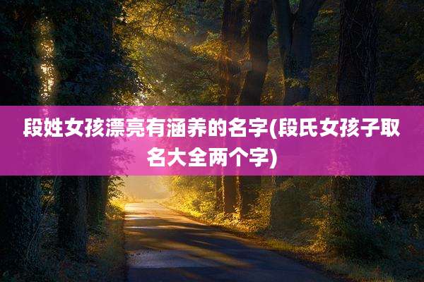 段姓女孩漂亮有涵养的名字(段氏女孩子取名大全两个字)