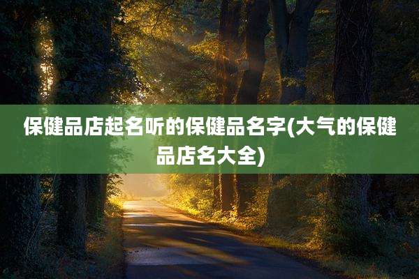 保健品店起名听的保健品名字(大气的保健品店名大全)