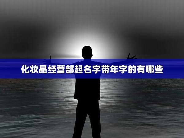 化妆品经营部起名字带年字的有哪些