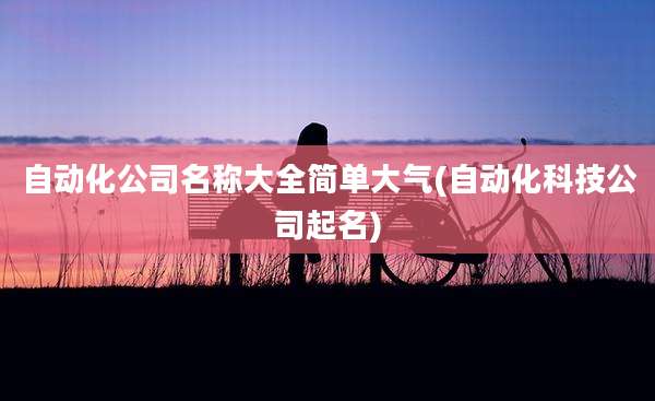 自动化公司名称大全简单大气(自动化科技公司起名)