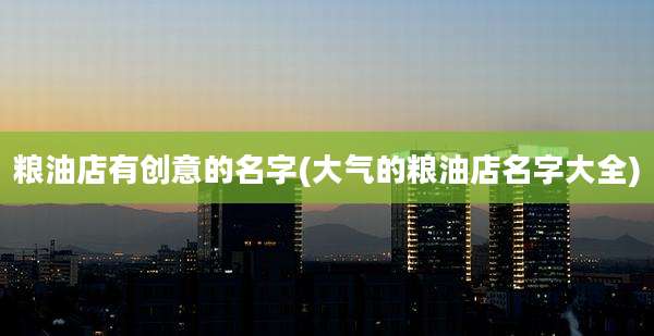 粮油店有创意的名字(大气的粮油店名字大全)