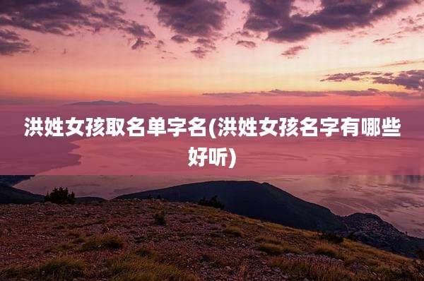 洪姓女孩取名单字名(洪姓女孩名字有哪些好听)