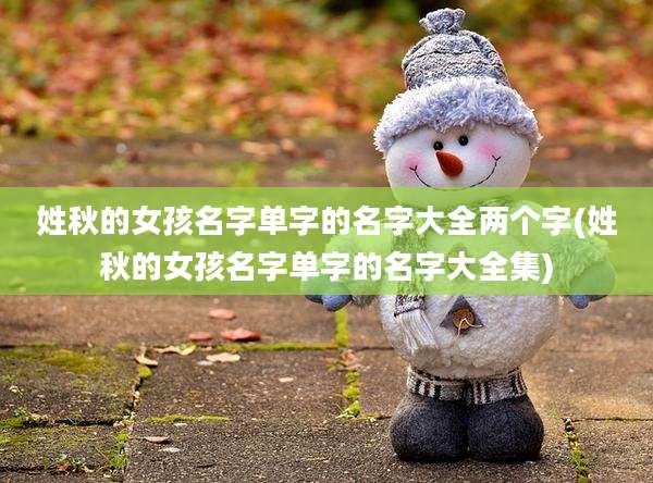 姓秋的女孩名字单字的名字大全两个字(姓秋的女孩名字单字的名字大全集)