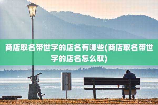商店取名带世字的店名有哪些(商店取名带世字的店名怎么取)