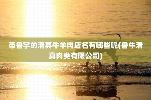 带鲁字的清真牛羊肉店名有哪些呢(鲁牛清真肉类有限公司)