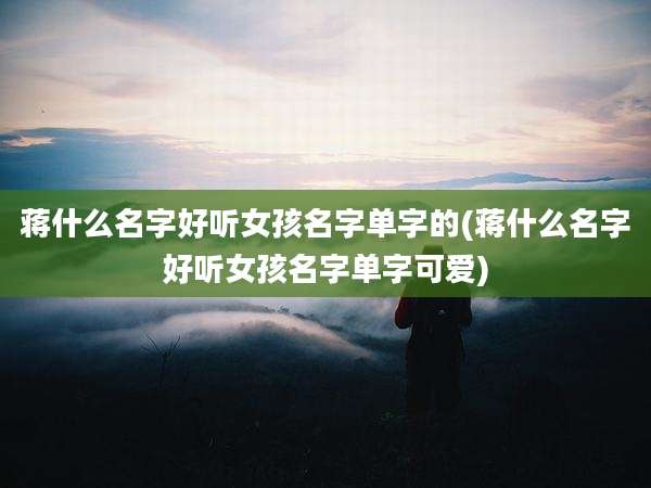 蒋什么名字好听女孩名字单字的(蒋什么名字好听女孩名字单字可爱)