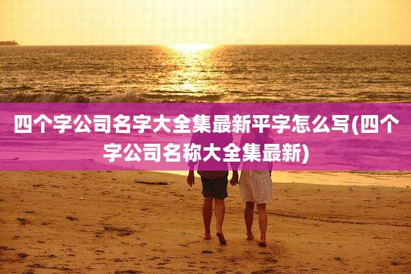 四个字公司名字大全集最新平字怎么写(四个字公司名称大全集最新)