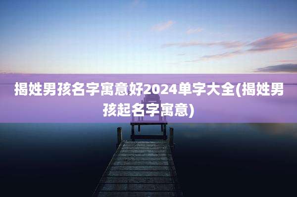 揭姓男孩名字寓意好2024单字大全(揭姓男孩起名字寓意)