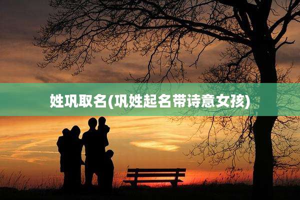 姓巩取名(巩姓起名带诗意女孩)