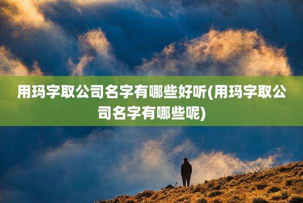 用玛字取公司名字有哪些好听(用玛字取公司名字有哪些呢)