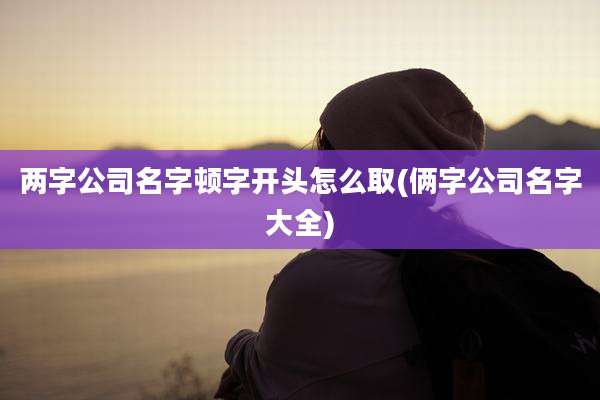 两字公司名字顿字开头怎么取(俩字公司名字大全)