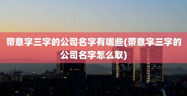 带意字三字的公司名字有哪些(带意字三字的公司名字怎么取)
