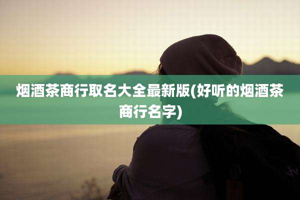 烟酒茶商行取名大全最新版(好听的烟酒茶商行名字)