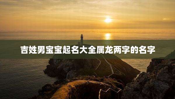 吉姓男宝宝起名大全属龙两字的名字