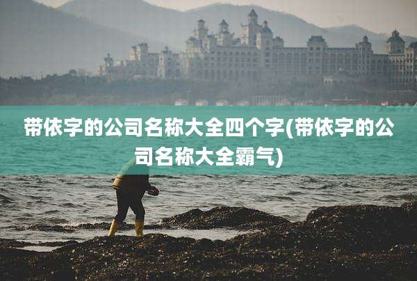 带依字的公司名称大全四个字(带依字的公司名称大全霸气)
