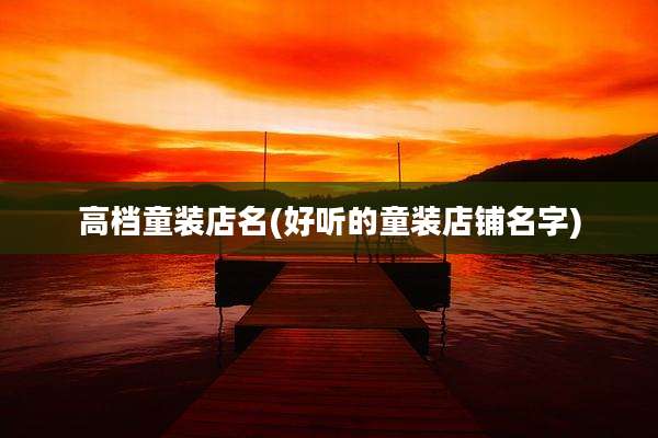 高档童装店名(好听的童装店铺名字)
