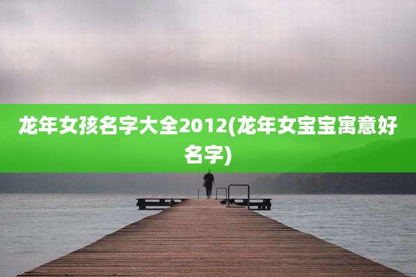 龙年女孩名字大全2012(龙年女宝宝寓意好名字)