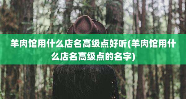 羊肉馆用什么店名高级点好听(羊肉馆用什么店名高级点的名字)