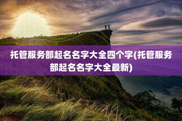 托管服务部起名名字大全四个字(托管服务部起名名字大全最新)