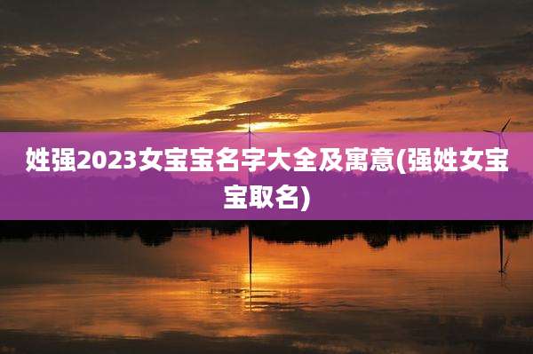 姓强2023女宝宝名字大全及寓意(强姓女宝宝取名)